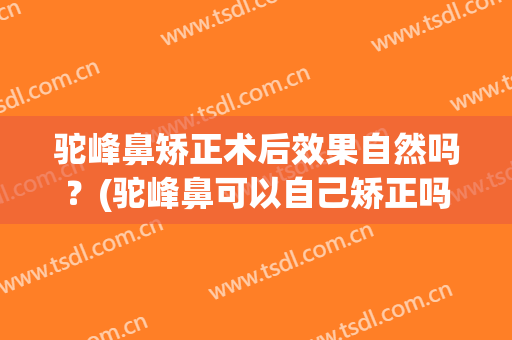 驼峰鼻矫正术后效果自然吗？(驼峰鼻可以自己矫正吗)