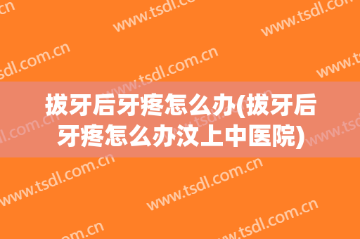 拔牙后牙疼怎么办(拔牙后牙疼怎么办汶上中医院)