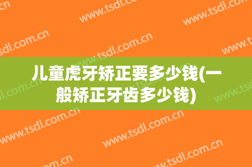 儿童虎牙矫正要多少钱(一般矫正牙齿多少钱)