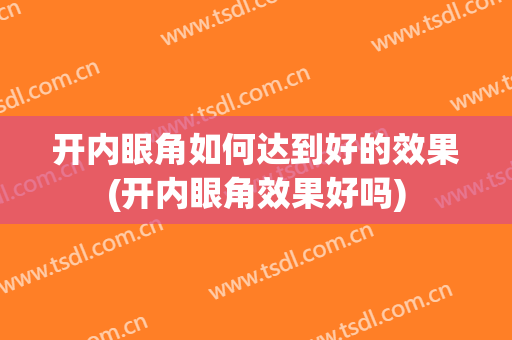 开内眼角如何达到好的效果(开内眼角效果好吗)