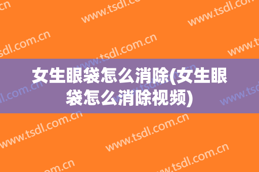 女生眼袋怎么消除(女生眼袋怎么消除视频)