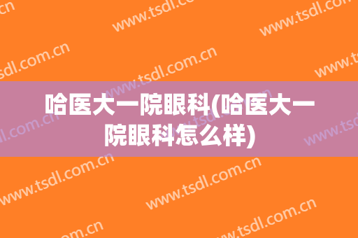 哈医大一院眼科(哈医大一院眼科怎么样)