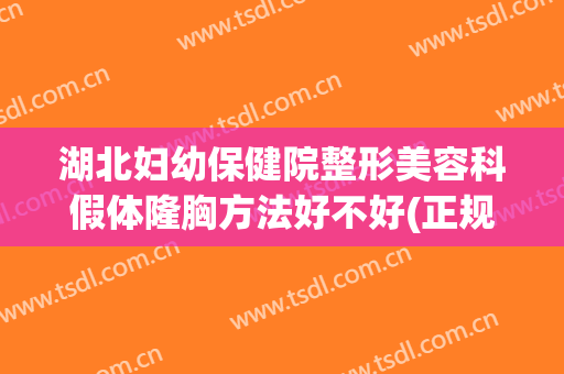 湖北妇幼保健院整形美容科假体隆胸方法好不好(正规假体隆胸医院)