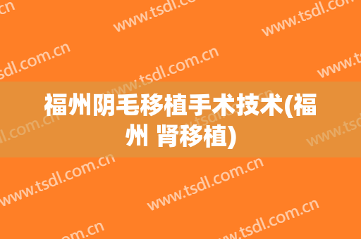 福州阴毛移植手术技术(福州 肾移植)