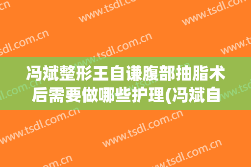 冯斌整形王自谦腹部抽脂术后需要做哪些护理(冯斌自体脂肪丰胸)