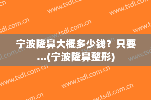 宁波隆鼻大概多少钱？只要...(宁波隆鼻整形)