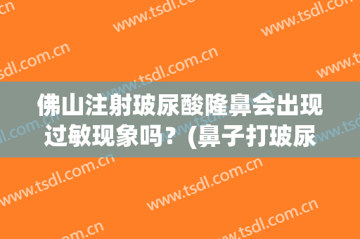 佛山注射玻尿酸隆鼻会出现过敏现象吗？(鼻子打玻尿酸会过敏的症状)