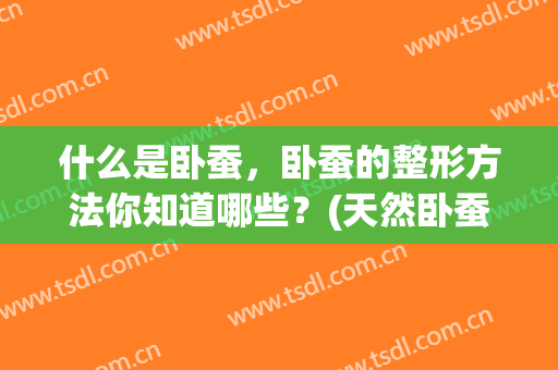什么是卧蚕，卧蚕的整形方法你知道哪些？(天然卧蚕和整容卧蚕)