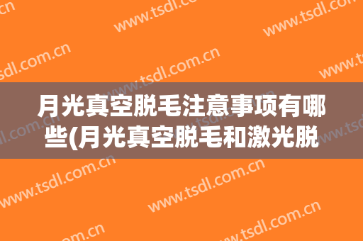 月光真空脱毛注意事项有哪些(月光真空脱毛和激光脱毛)