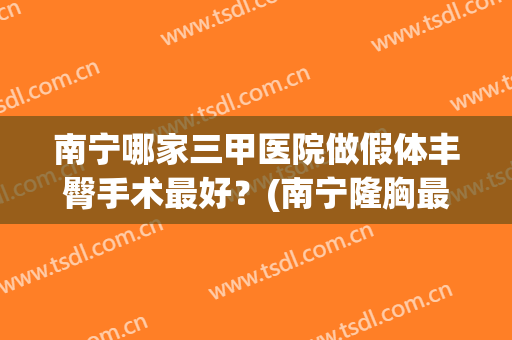 南宁哪家三甲医院做假体丰臀手术最好？(南宁隆胸最好的医院)