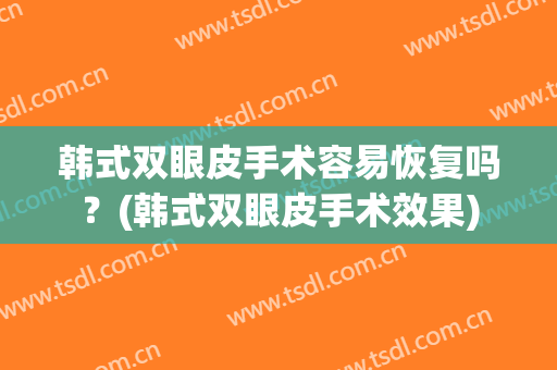 韩式双眼皮手术容易恢复吗？(韩式双眼皮手术效果)