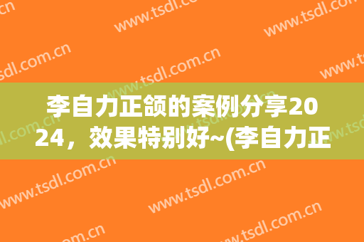 李自力正颌的案例分享2024，效果特别好~(李自力正颌手术)