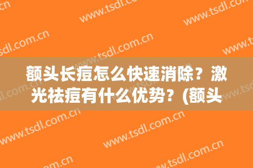 额头长痘怎么快速消除？激光祛痘有什么优势？(额头痘痘怎么去除效果好)
