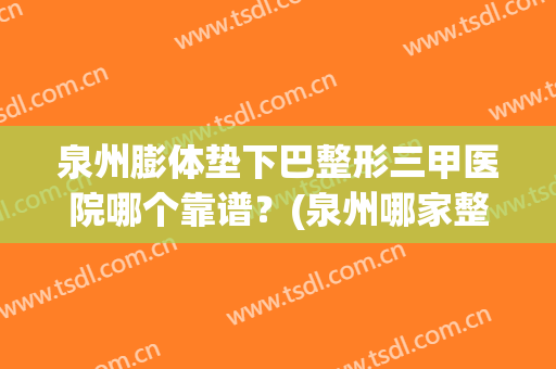 泉州膨体垫下巴整形三甲医院哪个靠谱？(泉州哪家整形医院最正规医院)