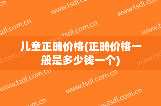 儿童正畸价格(正畸价格一般是多少钱一个)
