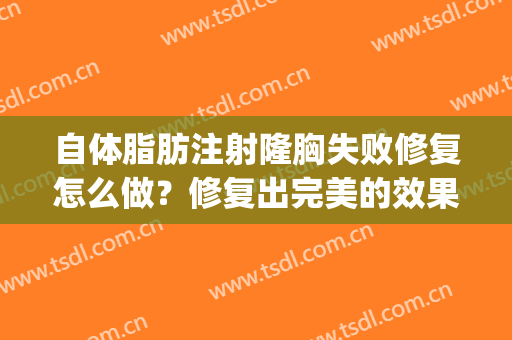 自体脂肪注射隆胸失败修复怎么做？修复出完美的效果(隆胸失败了我们要怎么进行修复)