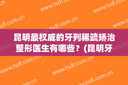 昆明最权威的牙列稀疏矫治整形医生有哪些？(昆明牙齿矫正)