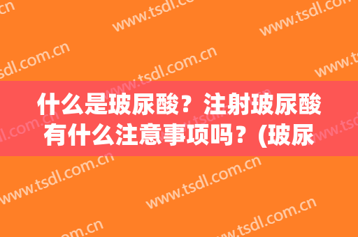 什么是玻尿酸？注射玻尿酸有什么注意事项吗？(玻尿酸注射注意事项有哪些)