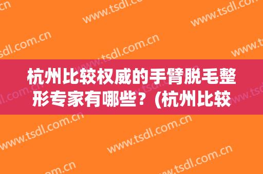 杭州比较权威的手臂脱毛整形专家有哪些？(杭州比较权威的手臂脱毛整形专家有哪些医生)