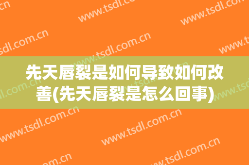 先天唇裂是如何导致如何改善(先天唇裂是怎么回事)