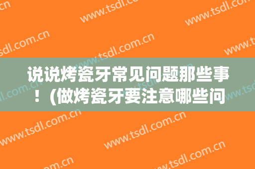 说说烤瓷牙常见问题那些事！(做烤瓷牙要注意哪些问题)