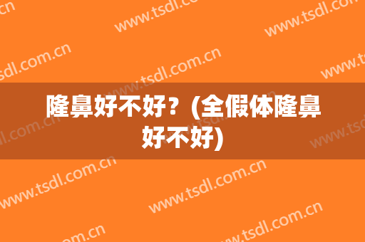 隆鼻好不好？(全假体隆鼻好不好)