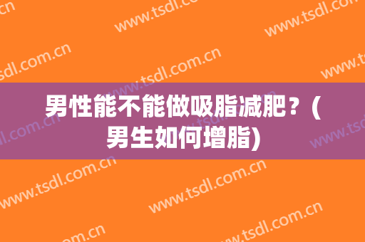 男性能不能做吸脂减肥？(男生如何增脂)