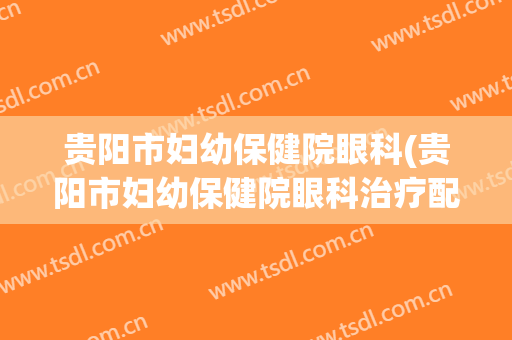贵阳市妇幼保健院眼科(贵阳市妇幼保健院眼科治疗配眼镜)