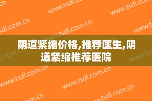 阴道紧缩价格,推荐医生,阴道紧缩推荐医院