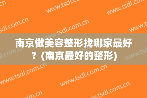 南京做美容整形找哪家最好？(南京最好的整形)