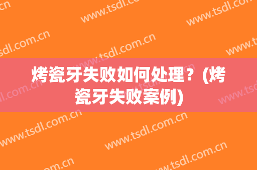 烤瓷牙失败如何处理？(烤瓷牙失败案例)