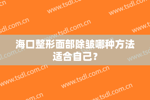海口整形面部除皱哪种方法适合自己？
