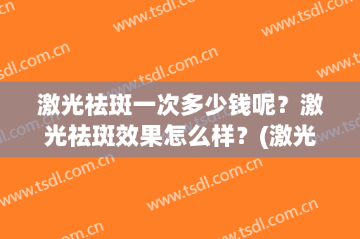 激光祛斑一次多少钱呢？激光祛斑效果怎么样？(激光祛斑一次大概多少钱)