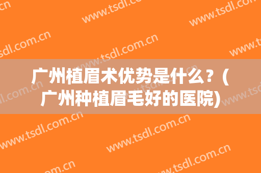 广州植眉术优势是什么？(广州种植眉毛好的医院)