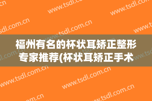 福州有名的杯状耳矫正整形专家推荐(杯状耳矫正手术的过程如何?(图))