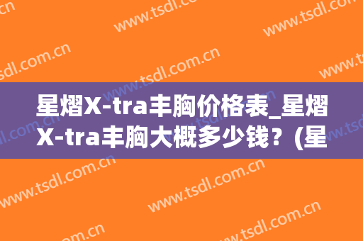 星熠X-tra丰胸价格表_星熠X-tra丰胸大概多少钱？(星熠假体隆胸效果)