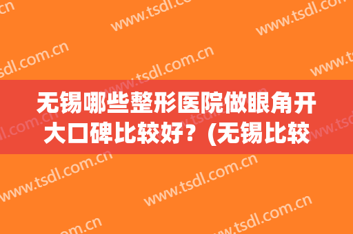 无锡哪些整形医院做眼角开大口碑比较好？(无锡比较好的眼部整形医院)