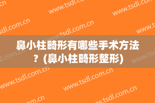 鼻小柱畸形有哪些手术方法？(鼻小柱畸形整形)