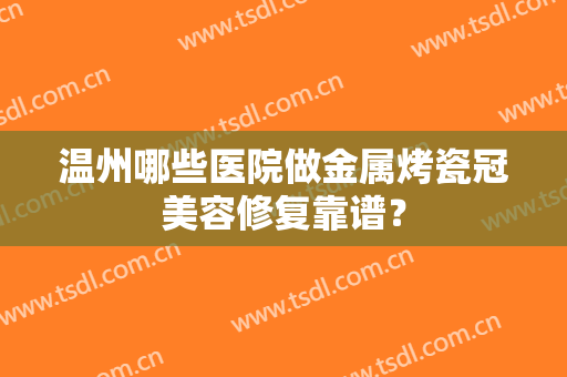 温州哪些医院做金属烤瓷冠美容修复靠谱? 温州哪些医院做金属烤瓷冠美容修复靠谱?