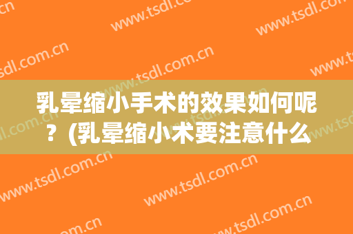 乳晕缩小手术的效果如何呢？(乳晕缩小术要注意什么)