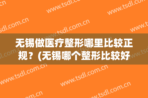无锡做医疗整形哪里比较正规？(无锡哪个整形比较好)