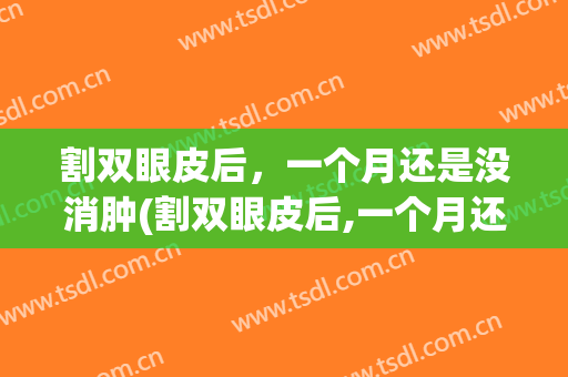 割双眼皮后，一个月还是没消肿(割双眼皮后,一个月还是没消肿正常吗)