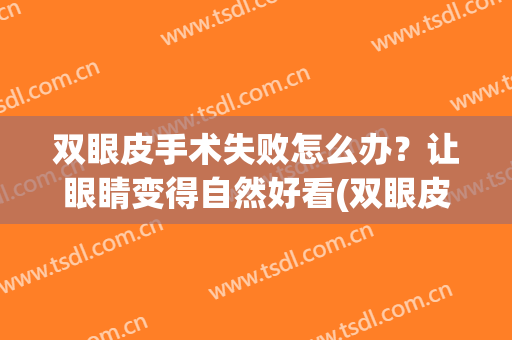 双眼皮手术失败怎么办？让眼睛变得自然好看(双眼皮手术后怎么快速恢复自然)