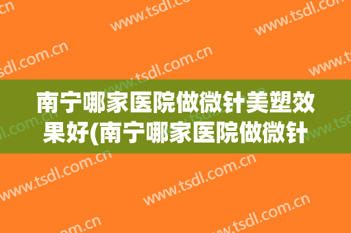 南宁哪家医院做微针美塑效果好(南宁哪家医院做微针美塑效果好点)