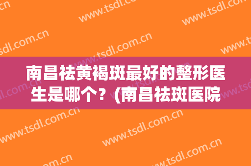 南昌祛黄褐斑最好的整形医生是哪个？(南昌祛斑医院)