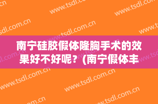 南宁硅胶假体隆胸手术的效果好不好呢？(南宁假体丰胸价格东方怎么样)