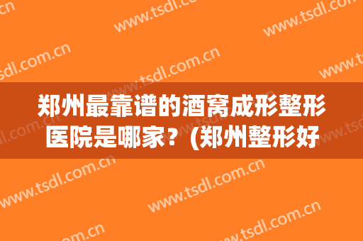 郑州最靠谱的酒窝成形整形医院是哪家？(郑州整形好的医院)