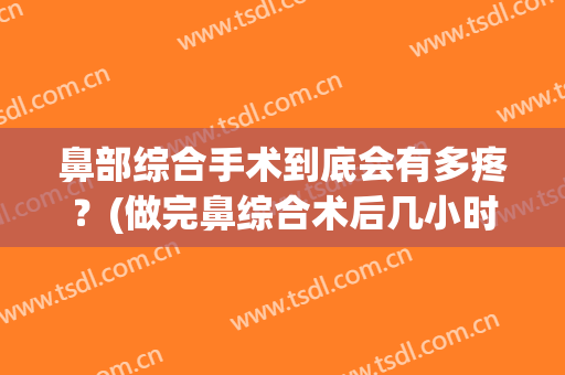 鼻部综合手术到底会有多疼？(做完鼻综合术后几小时最痛)