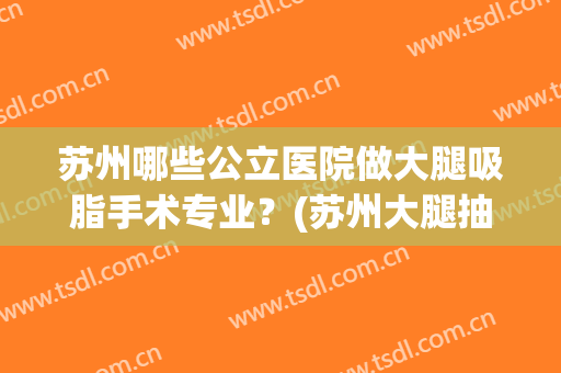 苏州哪些公立医院做大腿吸脂手术专业？(苏州大腿抽脂医院哪家好)