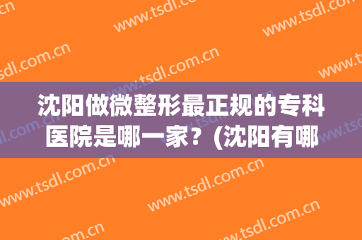 沈阳做微整形最正规的专科医院是哪一家？(沈阳有哪些整形好的医院)